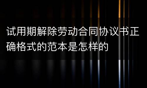 试用期解除劳动合同协议书正确格式的范本是怎样的