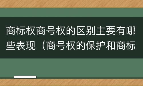商标权商号权的区别主要有哪些表现（商号权的保护和商标权的保护一样是全国性范围的）