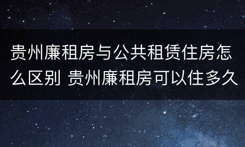 贵州廉租房与公共租赁住房怎么区别 贵州廉租房可以住多久