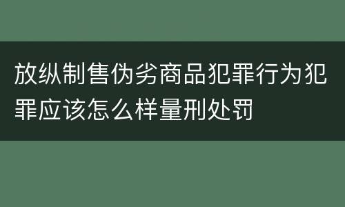 放纵制售伪劣商品犯罪行为犯罪应该怎么样量刑处罚