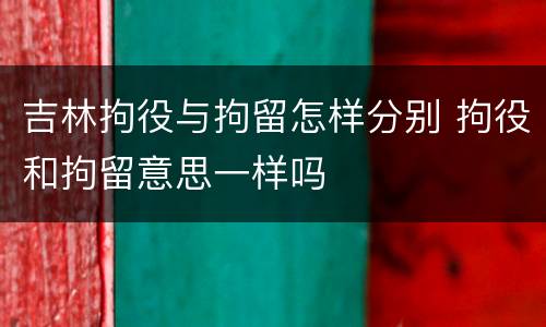 吉林拘役与拘留怎样分别 拘役和拘留意思一样吗