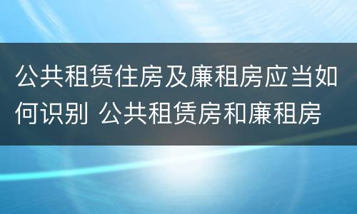 公共租赁住房及廉租房应当如何识别 公共租赁房和廉租房