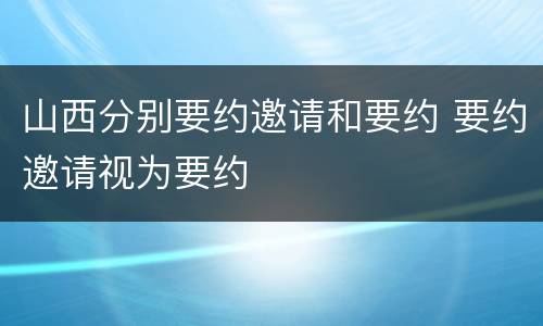 山西分别要约邀请和要约 要约邀请视为要约