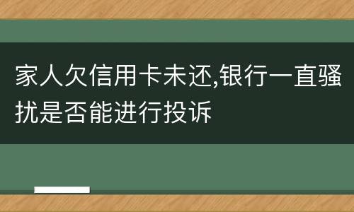家人欠信用卡未还,银行一直骚扰是否能进行投诉