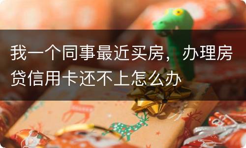 我一个同事最近买房，办理房贷信用卡还不上怎么办