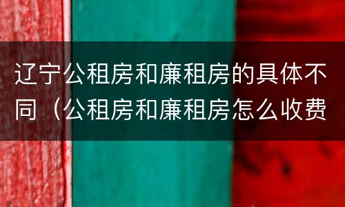 辽宁公租房和廉租房的具体不同（公租房和廉租房怎么收费）