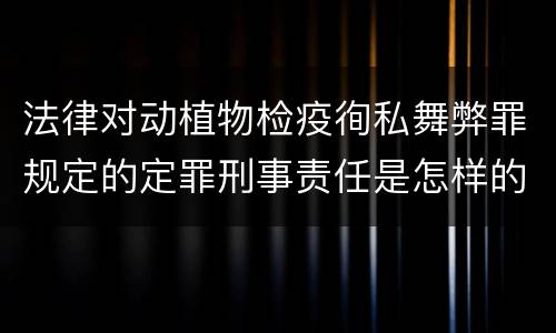 法律对动植物检疫徇私舞弊罪规定的定罪刑事责任是怎样的