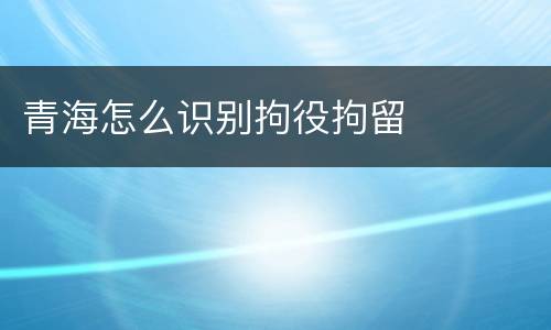 青海怎么识别拘役拘留