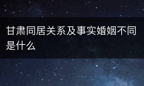 甘肃同居关系及事实婚姻不同是什么