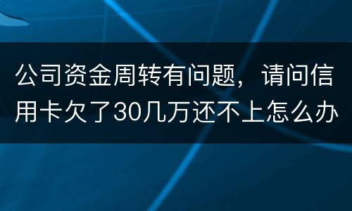 公司资金周转有问题，请问信用卡欠了30几万还不上怎么办