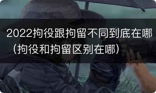 2022拘役跟拘留不同到底在哪（拘役和拘留区别在哪）