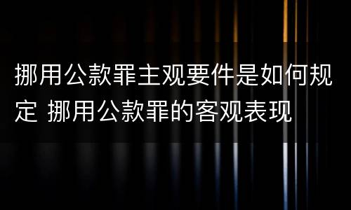 挪用公款罪主观要件是如何规定 挪用公款罪的客观表现