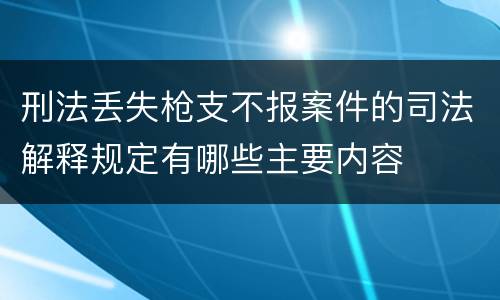 刑法丢失枪支不报案件的司法解释规定有哪些主要内容