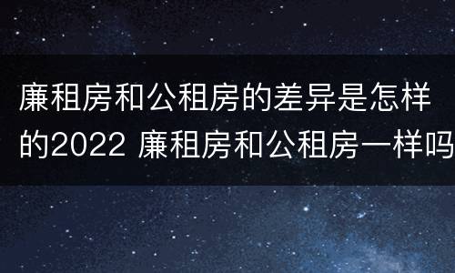 廉租房和公租房的差异是怎样的2022 廉租房和公租房一样吗?