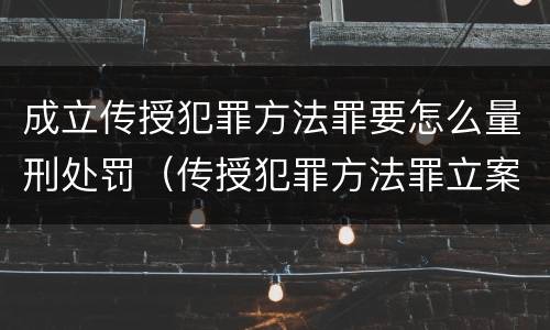 成立传授犯罪方法罪要怎么量刑处罚（传授犯罪方法罪立案标准）