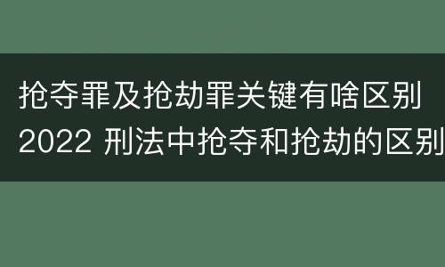 抢夺罪及抢劫罪关键有啥区别2022 刑法中抢夺和抢劫的区别