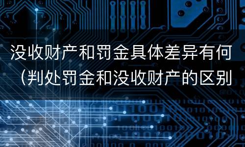 没收财产和罚金具体差异有何（判处罚金和没收财产的区别）