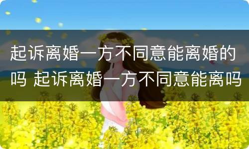 起诉离婚一方不同意能离婚的吗 起诉离婚一方不同意能离吗?