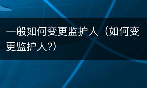 一般如何变更监护人（如何变更监护人?）