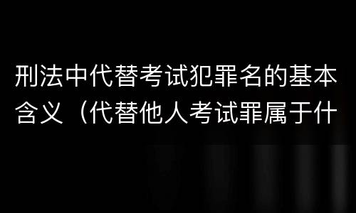 刑法中代替考试犯罪名的基本含义（代替他人考试罪属于什么类犯罪）