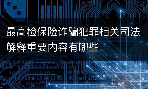 最高检保险诈骗犯罪相关司法解释重要内容有哪些