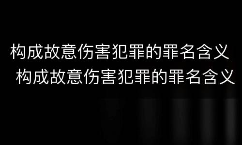 构成故意伤害犯罪的罪名含义 构成故意伤害犯罪的罪名含义是什么