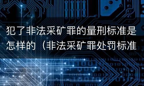 犯了非法采矿罪的量刑标准是怎样的（非法采矿罪处罚标准）