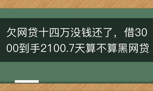欠网贷十四万没钱还了，借3000到手2100.7天算不算黑网贷