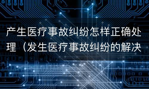 产生医疗事故纠纷怎样正确处理（发生医疗事故纠纷的解决方法）