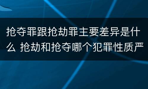 抢夺罪跟抢劫罪主要差异是什么 抢劫和抢夺哪个犯罪性质严重