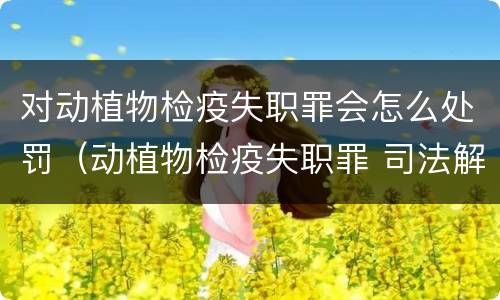 对动植物检疫失职罪会怎么处罚（动植物检疫失职罪 司法解释）