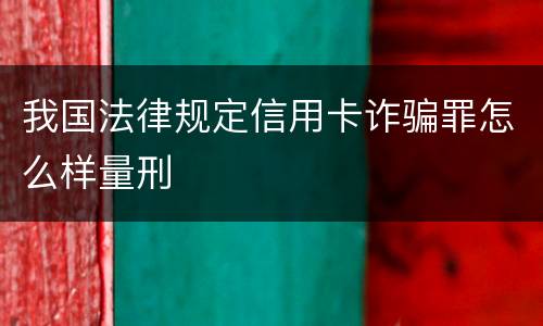 我国法律规定信用卡诈骗罪怎么样量刑