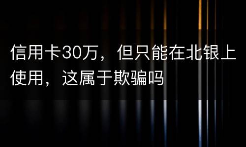 信用卡30万，但只能在北银上使用，这属于欺骗吗