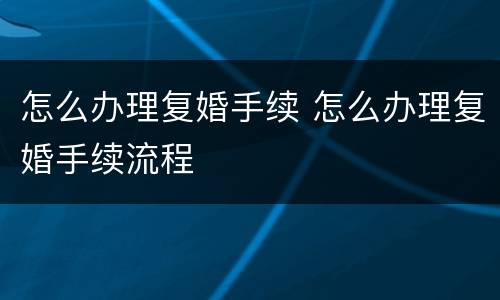 怎么办理复婚手续 怎么办理复婚手续流程