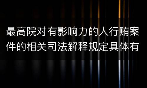 最高院对有影响力的人行贿案件的相关司法解释规定具体有哪些重要内容
