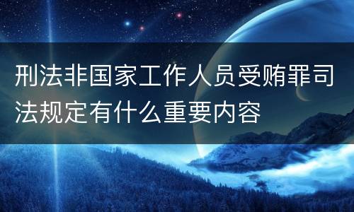 刑法非国家工作人员受贿罪司法规定有什么重要内容