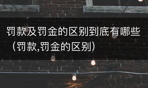 罚款及罚金的区别到底有哪些（罚款,罚金的区别）