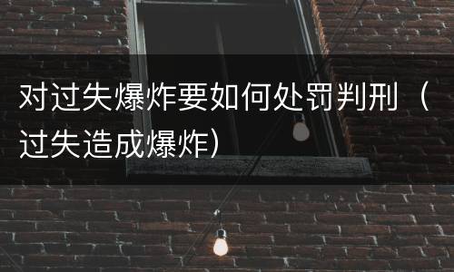 对过失爆炸要如何处罚判刑（过失造成爆炸）