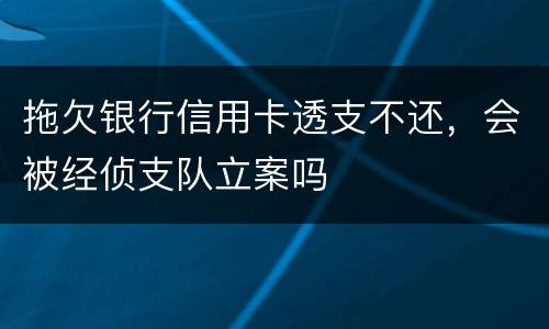 拖欠银行信用卡透支不还，会被经侦支队立案吗