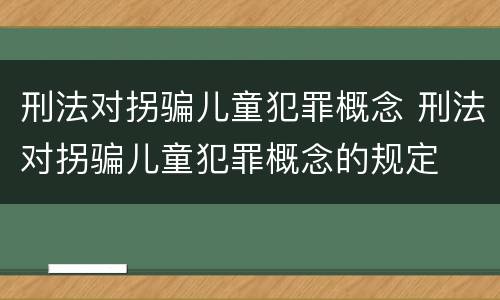 刑法对拐骗儿童犯罪概念 刑法对拐骗儿童犯罪概念的规定