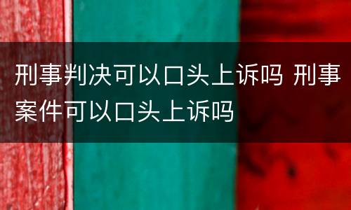 刑事判决可以口头上诉吗 刑事案件可以口头上诉吗