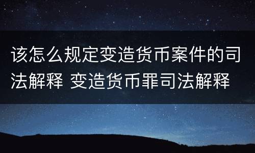 该怎么规定变造货币案件的司法解释 变造货币罪司法解释