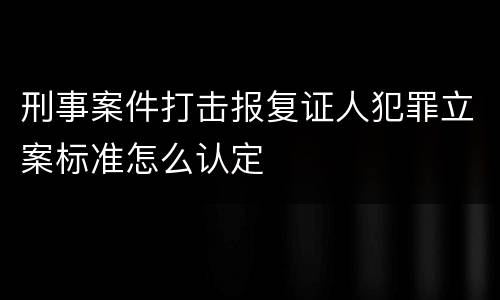 刑事案件打击报复证人犯罪立案标准怎么认定