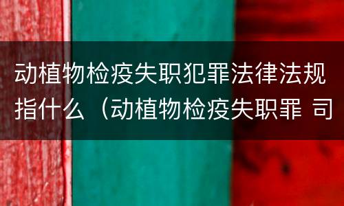 动植物检疫失职犯罪法律法规指什么（动植物检疫失职罪 司法解释）