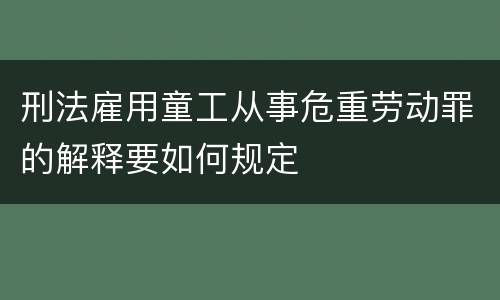 刑法雇用童工从事危重劳动罪的解释要如何规定