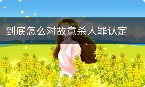 到底怎么对故意杀人罪认定