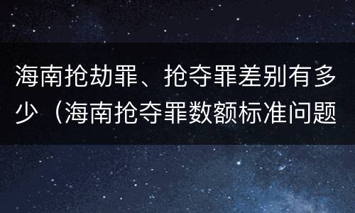 海南抢劫罪、抢夺罪差别有多少（海南抢夺罪数额标准问题的规定）