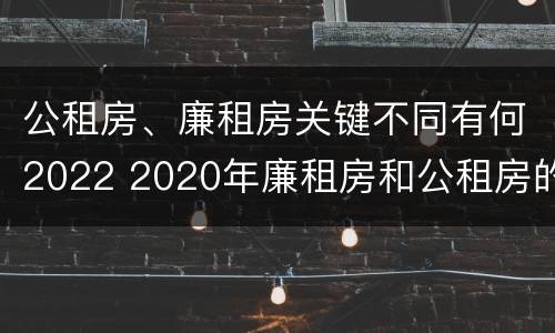 公租房、廉租房关键不同有何2022 2020年廉租房和公租房的区别