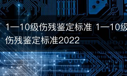 1—10级伤残鉴定标准 1—10级伤残鉴定标准2022