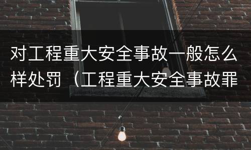 对工程重大安全事故一般怎么样处罚（工程重大安全事故罪和重大安全事故）